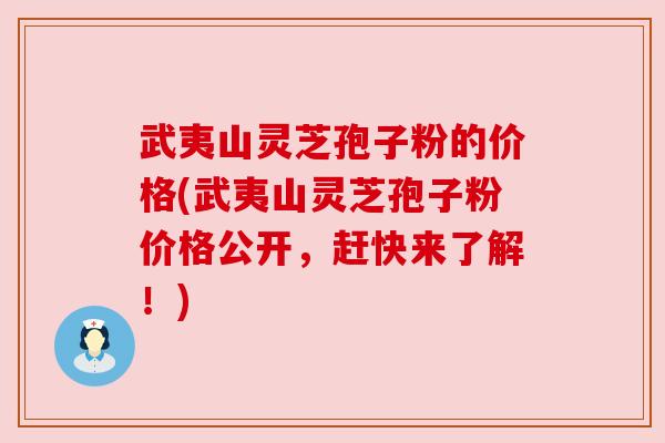 武夷山灵芝孢子粉的价格(武夷山灵芝孢子粉价格公开,赶快来了解!) 武夷山灵芝孢子粉的价格(武夷山灵芝孢子粉价格公开,赶快来了解!)
