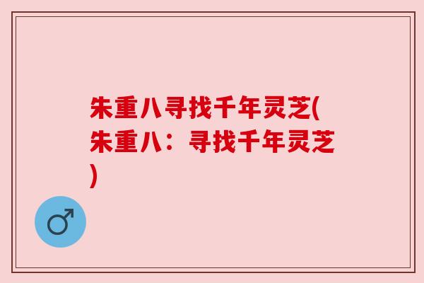 朱重八寻找千年灵芝(朱重八:寻找千年灵芝) 朱重八寻找千年灵芝(朱重八:寻找千年灵芝)