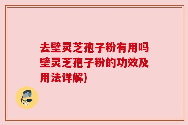 去壁灵芝孢子粉有用吗壁灵芝孢子粉的功效及用法详解) 去壁灵芝孢子粉有用吗壁灵芝孢子粉的功效及用法详解)