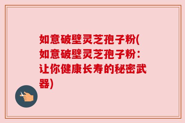 如意破壁灵芝孢子粉(如意破壁灵芝孢子粉:让你健康长寿的秘密武器) 如意破壁灵芝孢子粉(如意破壁灵芝孢子粉:让你健康长寿的秘密武器)