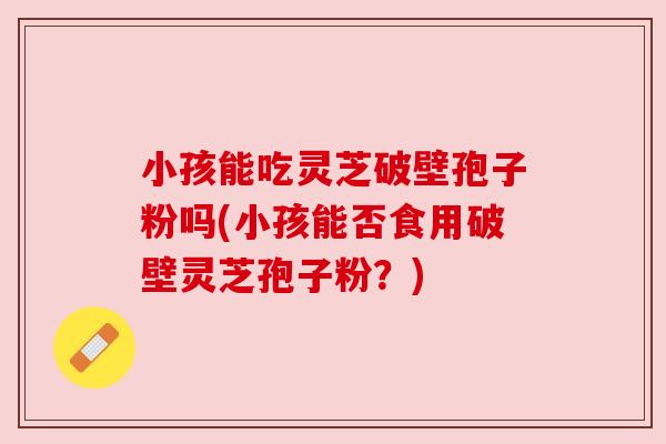 小孩能吃灵芝破壁孢子粉吗(小孩能否食用破壁灵芝孢子粉？)