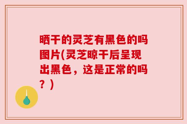 晒干的灵芝有黑色的吗图片(灵芝晾干后呈现出黑色，这是正常的吗？)
