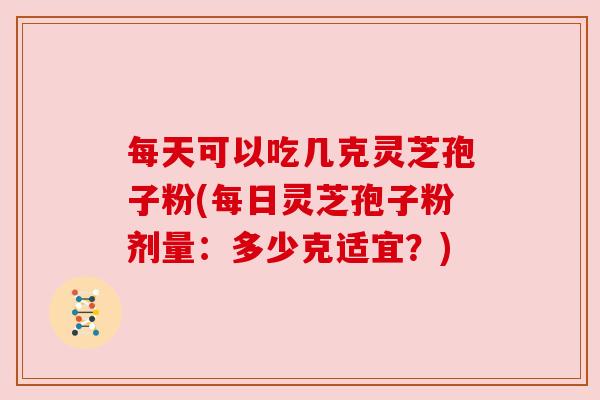 每天可以吃几克灵芝孢子粉(每日灵芝孢子粉剂量:多少克适宜?) 每天可以吃几克灵芝孢子粉(每日灵芝孢子粉剂量:多少克适宜?)