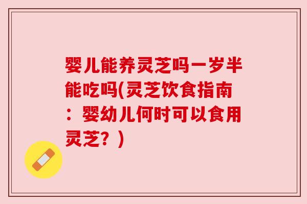婴儿能养灵芝吗一岁半能吃吗(灵芝饮食指南:婴幼儿何时可以食用灵芝?) 婴儿能养灵芝吗一岁半能吃吗(灵芝饮食指南:婴幼儿何时可以食用灵芝?)