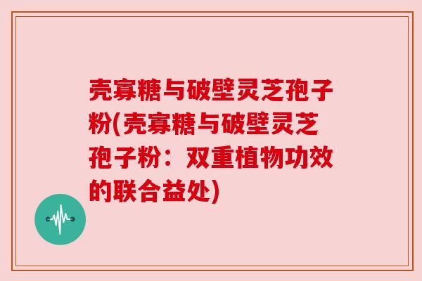 壳寡糖与破壁灵芝孢子粉(壳寡糖与破壁灵芝孢子粉:双重植物功效的联合益处) 壳寡糖与破壁灵芝孢子粉(壳寡糖与破壁灵芝孢子粉:双重植物功效的联合益处)
