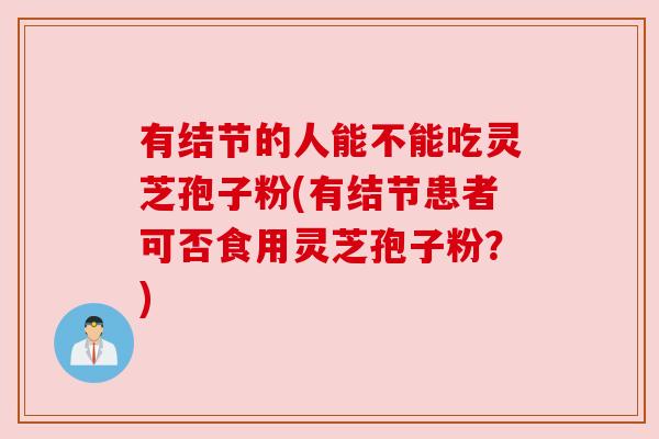 有结节的人能不能吃灵芝孢子粉(有结节患者可否食用灵芝孢子粉?) 有结节的人能不能吃灵芝孢子粉(有结节患者可否食用灵芝孢子粉?)