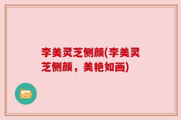 李美灵芝侧颜(李美灵芝侧颜,美艳如画) 李美灵芝侧颜(李美灵芝侧颜,美艳如画)