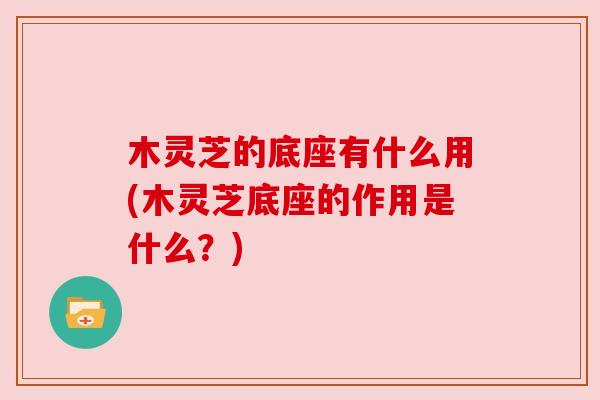 木灵芝的底座有什么用(木灵芝底座的作用是什么？)