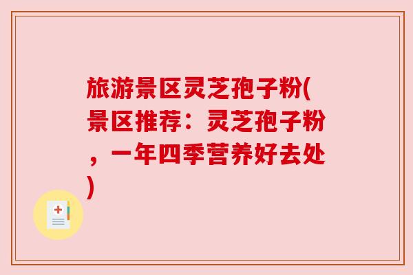 旅游景区灵芝孢子粉(景区推荐:灵芝孢子粉,一年四季营养好去处) 旅游景区灵芝孢子粉(景区推荐:灵芝孢子粉,一年四季营养好去处)