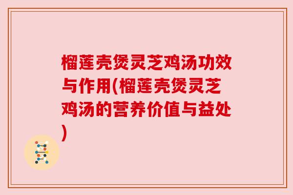 榴莲壳煲灵芝鸡汤功效与作用(榴莲壳煲灵芝鸡汤的营养价值与益处) 榴莲壳煲灵芝鸡汤功效与作用(榴莲壳煲灵芝鸡汤的营养价值与益处)
