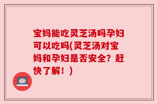 宝妈能吃灵芝汤吗孕妇可以吃吗(灵芝汤对宝妈和孕妇是否安全?赶快了解!) 宝妈能吃灵芝汤吗孕妇可以吃吗(灵芝汤对宝妈和孕妇是否安全?赶快了解!)