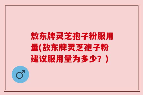 敖东牌灵芝孢子粉服用量(敖东牌灵芝孢子粉建议服用量为多少?) 敖东牌灵芝孢子粉服用量(敖东牌灵芝孢子粉建议服用量为多少?)