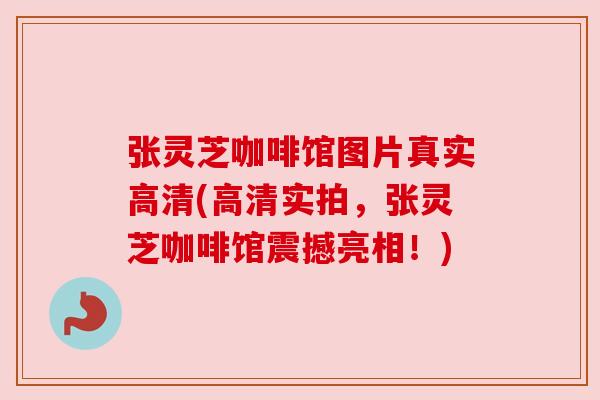 张灵芝咖啡馆图片真实高清(高清实拍，张灵芝咖啡馆震撼亮相！)