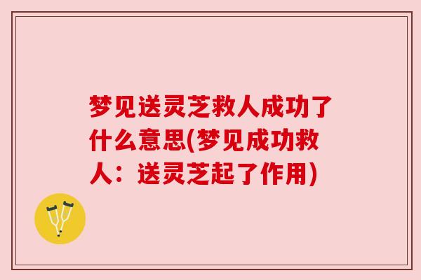 梦见送灵芝救人成功了什么意思(梦见成功救人:送灵芝起了作用) 梦见送灵芝救人成功了什么意思(梦见成功救人:送灵芝起了作用)