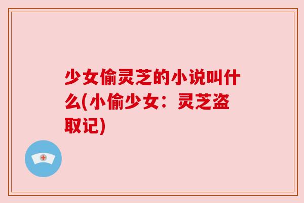 少女偷灵芝的小说叫什么(小偷少女:灵芝盗取记) 少女偷灵芝的小说叫什么(小偷少女:灵芝盗取记)