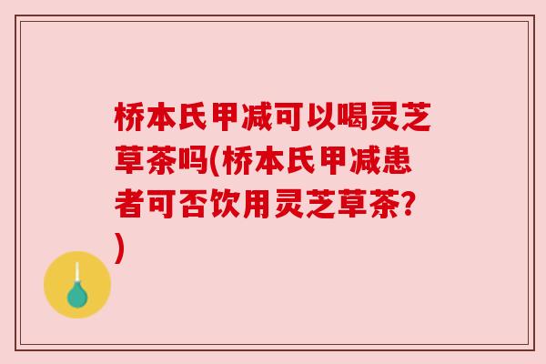 桥本氏甲减可以喝灵芝草茶吗(桥本氏甲减患者可否饮用灵芝草茶？)