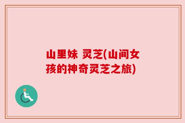 山里妹 灵芝(山间女孩的神奇灵芝之旅) 山里妹 灵芝(山间女孩的神奇灵芝之旅)
