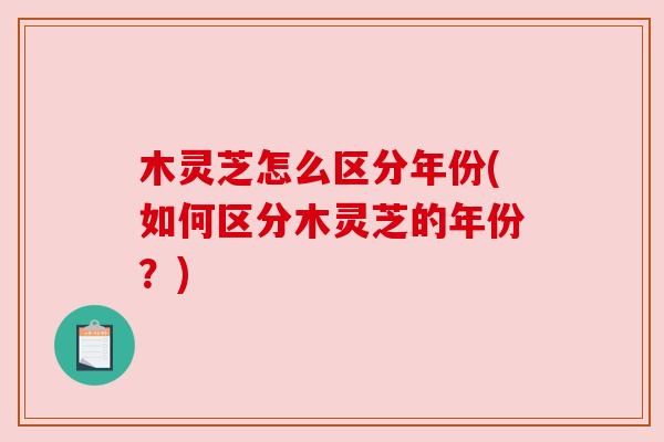 木灵芝怎么区分年份(如何区分木灵芝的年份?) 木灵芝怎么区分年份(如何区分木灵芝的年份?)