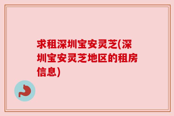 求租深圳宝安灵芝(深圳宝安灵芝地区的租房信息)