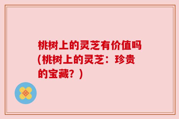 桃树上的灵芝有价值吗(桃树上的灵芝：珍贵的宝藏？)