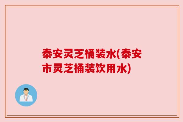 泰安灵芝桶装水(泰安市灵芝桶装饮用水) 泰安灵芝桶装水(泰安市灵芝桶装饮用水)