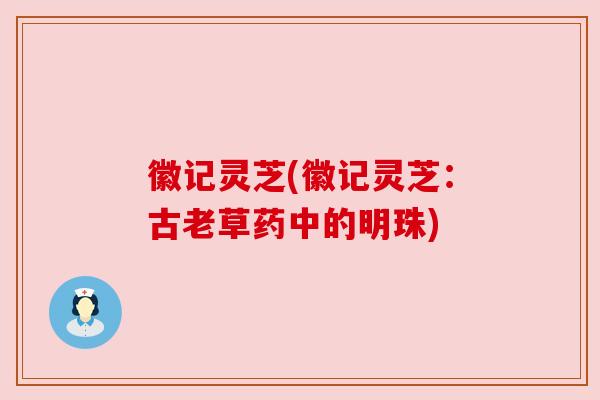 徽记灵芝(徽记灵芝:古老草药中的明珠) 徽记灵芝(徽记灵芝:古老草药中的明珠)