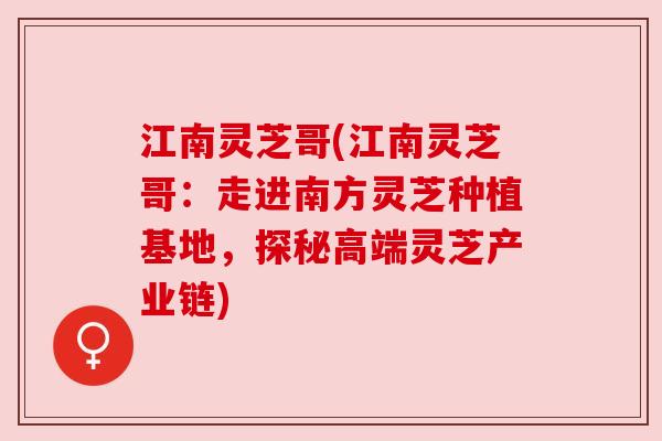 江南灵芝哥(江南灵芝哥:走进南方灵芝种植基地,探秘高端灵芝产业链) 江南灵芝哥(江南灵芝哥:走进南方灵芝种植基地,探秘高端灵芝产业链)