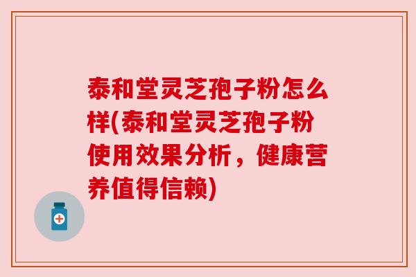 泰和堂灵芝孢子粉怎么样(泰和堂灵芝孢子粉使用效果分析,健康营养值得信赖) 泰和堂灵芝孢子粉怎么样(泰和堂灵芝孢子粉使用效果分析,健康营养值得信赖)