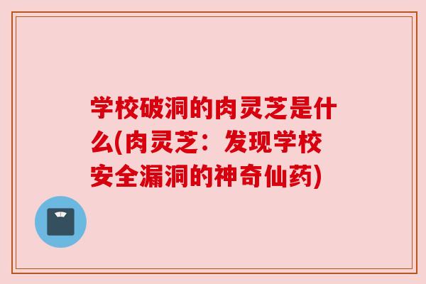 学校破洞的肉灵芝是什么(肉灵芝:发现学校安全漏洞的神奇仙药) 学校破洞的肉灵芝是什么(肉灵芝:发现学校安全漏洞的神奇仙药)