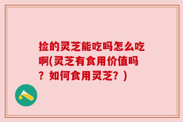 捡的灵芝能吃吗怎么吃啊(灵芝有食用价值吗?如何食用灵芝?) 捡的灵芝能吃吗怎么吃啊(灵芝有食用价值吗?如何食用灵芝?)
