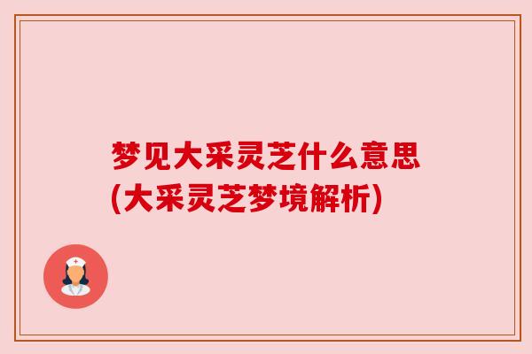 梦见大采灵芝什么意思(大采灵芝梦境解析) 梦见大采灵芝什么意思(大采灵芝梦境解析)