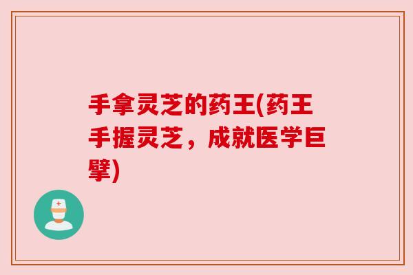 手拿灵芝的药王(药王手握灵芝,成就医学巨擘) 手拿灵芝的药王(药王手握灵芝,成就医学巨擘)