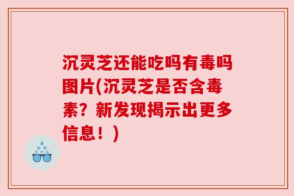 沉灵芝还能吃吗有毒吗图片(沉灵芝是否含毒素?新发现揭示出更多信息!) 沉灵芝还能吃吗有毒吗图片(沉灵芝是否含毒素?新发现揭示出更多信息!)