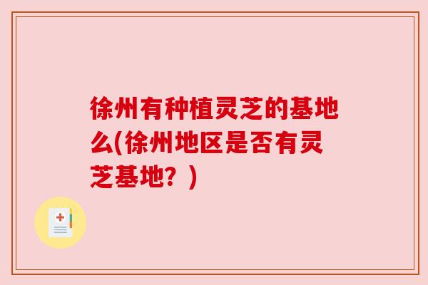 徐州有种植灵芝的基地么(徐州地区是否有灵芝基地？)