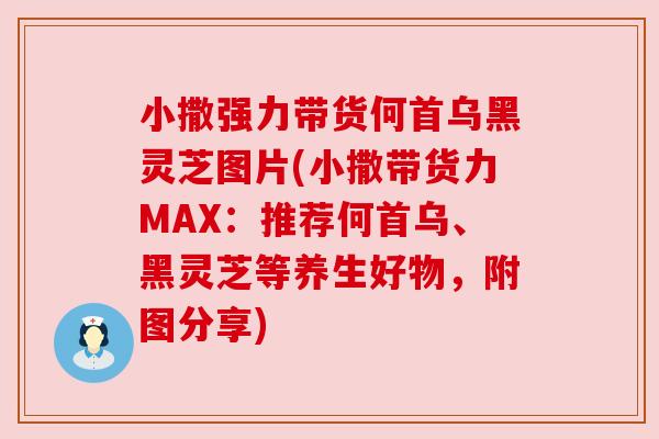 小撒强力带货何首乌黑灵芝图片(小撒带货力MAX:推荐何首乌、黑灵芝等养生好物,附图分享) 小撒强力带货何首乌黑灵芝图片(小撒带货力MAX:推荐何首乌、黑灵芝等养生好物,附图分享)
