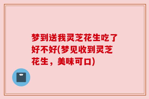 梦到送我灵芝花生吃了好不好(梦见收到灵芝花生，美味可口)