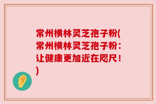 常州横林灵芝孢子粉(常州横林灵芝孢子粉:让健康更加近在咫尺!) 常州横林灵芝孢子粉(常州横林灵芝孢子粉:让健康更加近在咫尺!)