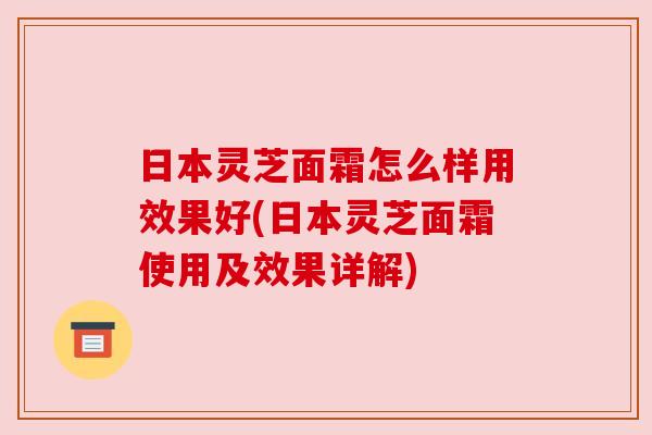 日本灵芝面霜怎么样用效果好(日本灵芝面霜使用及效果详解)