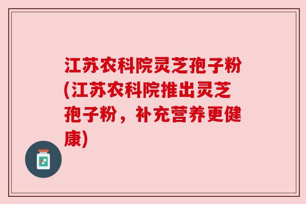 江苏农科院灵芝孢子粉(江苏农科院推出灵芝孢子粉,补充营养更健康) 江苏农科院灵芝孢子粉(江苏农科院推出灵芝孢子粉,补充营养更健康)