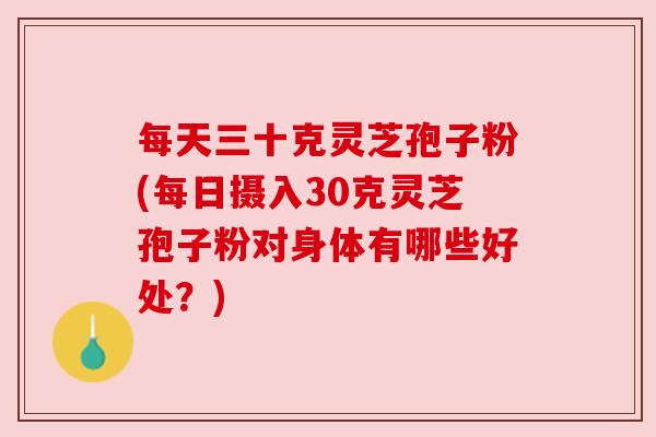 每天三十克灵芝孢子粉(每日摄入30克灵芝孢子粉对身体有哪些好处?) 每天三十克灵芝孢子粉(每日摄入30克灵芝孢子粉对身体有哪些好处?)