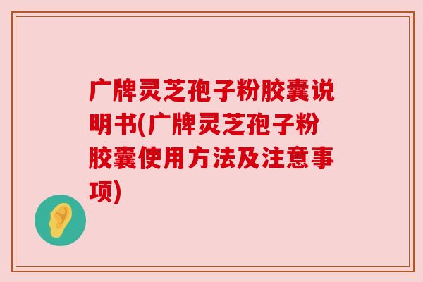 广牌灵芝孢子粉胶囊说明书(广牌灵芝孢子粉胶囊使用方法及注意事项)