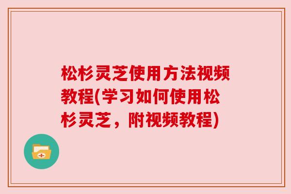 松杉灵芝使用方法视频教程(学习如何使用松杉灵芝,附视频教程) 松杉灵芝使用方法视频教程(学习如何使用松杉灵芝,附视频教程)