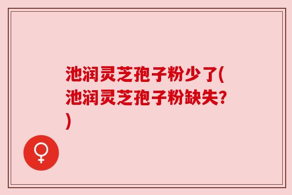 池润灵芝孢子粉少了(池润灵芝孢子粉缺失？)