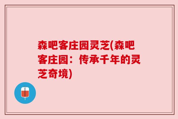 森吧客庄园灵芝(森吧客庄园:传承千年的灵芝奇境) 森吧客庄园灵芝(森吧客庄园:传承千年的灵芝奇境)