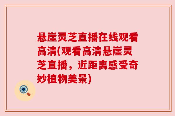 悬崖灵芝直播在线观看高清(观看高清悬崖灵芝直播，近距离感受奇妙植物美景)