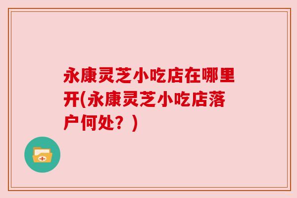 永康灵芝小吃店在哪里开(永康灵芝小吃店落户何处?) 永康灵芝小吃店在哪里开(永康灵芝小吃店落户何处?)