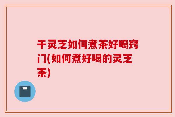 干灵芝如何煮茶好喝窍门(如何煮好喝的灵芝茶) 干灵芝如何煮茶好喝窍门(如何煮好喝的灵芝茶)