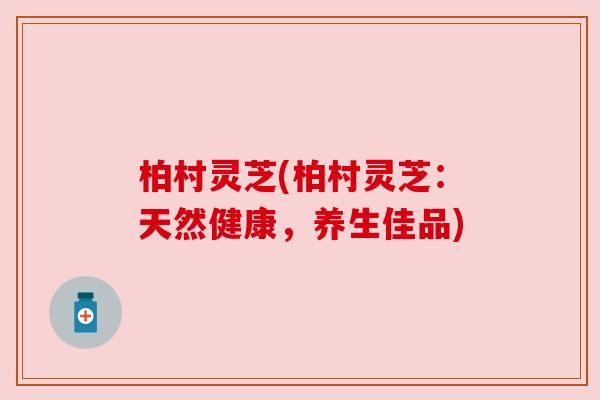 柏村灵芝(柏村灵芝:天然健康,养生佳品) 柏村灵芝(柏村灵芝:天然健康,养生佳品)