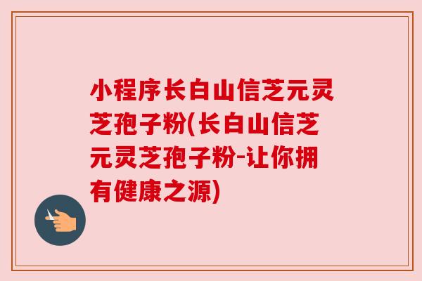 小程序长白山信芝元灵芝孢子粉(长白山信芝元灵芝孢子粉-让你拥有健康之源) 小程序长白山信芝元灵芝孢子粉(长白山信芝元灵芝孢子粉-让你拥有健康之源)