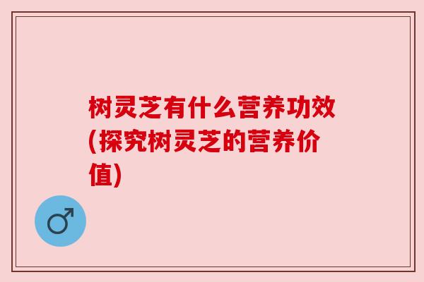 树灵芝有什么营养功效(探究树灵芝的营养价值) 树灵芝有什么营养功效(探究树灵芝的营养价值)